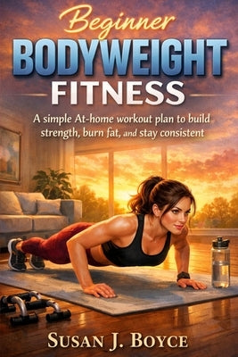 Beginner Bodyweight Fitness: Beginner Bodyweight Fitness by Boyce, Susan J.