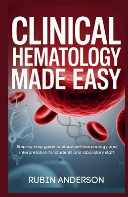 Clinical Hematology Made Easy: Step-by-step guide to blood cell morphology and interpretation for students and laboratory staff by Anderson, Rubin
