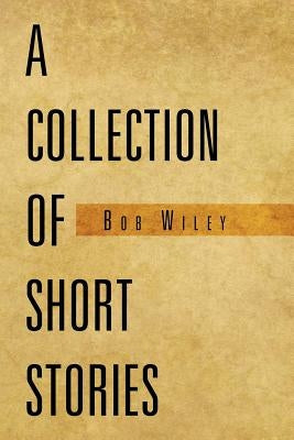 A Collection of Short Stories by Wiley, Bob