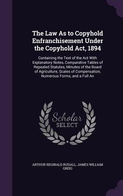 The Law As to Copyhold Enfranchisement Under the Copyhold Act, 1894: Containing the Text of the Act With Explanatory Notes, Comparative Tables of Repe by Rudall, Arthur Reginald