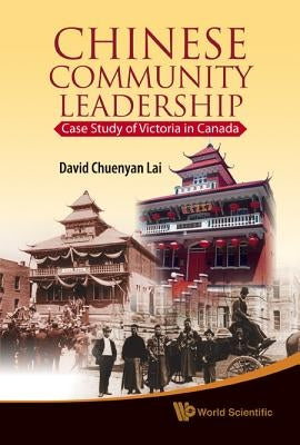 Chinese Community Leadership: Case Study of Victoria in Canada by Lai, David Chuenyan