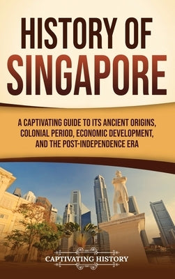 History of Singapore: A Captivating Guide to Its Ancient Origins, Colonial Period, Economic Development, and the Post-Independence Era by History, Captivating