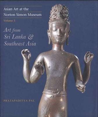 Asian Art at the Norton Simon Museum: Volume 3: Art from Sri Lanka and Southeast Asia by Pal, Pratapaditya