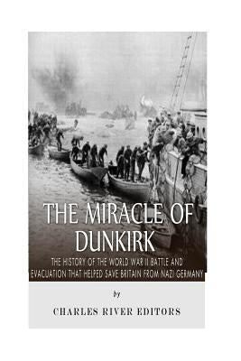 The Miracle of Dunkirk: The History of the World War II Battle and Evacuation that Helped Save Britain from Nazi Germany by Charles River Editors