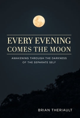 Every Evening Comes the Moon: Awakening through the Darkness of the Separate Self by Theriault, Brian
