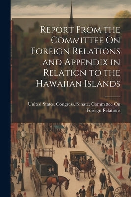 Report From the Committee On Foreign Relations and Appendix in Relation to the Hawaiian Islands by United States Congress Senate Comm