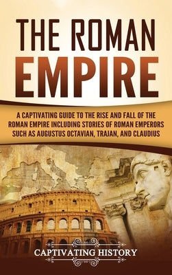 The Roman Empire: A Captivating Guide to the Rise and Fall of the Roman Empire Including Stories of Roman Emperors Such as Augustus Octa by History, Captivating