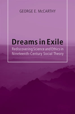 Dreams in Exile: Rediscovering Science and Ethics in Nineteenth-Century Social Theory by McCarthy, George E.