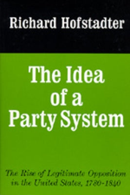 The Idea of a Party System: The Rise of Legitimate Opposition in the United States, 1780-1840volume 2 by Hofstadter, Richard