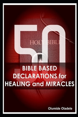 50 Bible Based Declarations for Healing and Miracles by Oladele, Olumide
