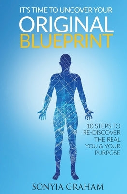 It's Time To Uncover Your Original Blueprint: 10 Steps To Re-discover The Real You and Your Purpose by Graham, Sonyia M.
