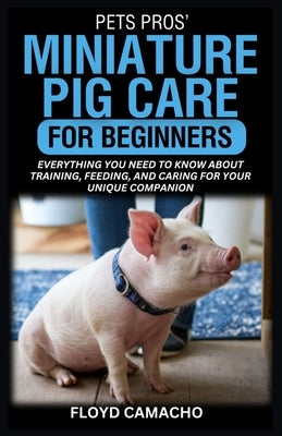PetsPros' Miniature Pig Care for Beginners: Everything You Need to Know About Training, Feeding, and Caring for Your Unique Companion by Camacho, Floyd