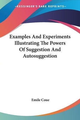 Examples And Experiments Illustrating The Powers Of Suggestion And Autosuggestion by Coue, Emile