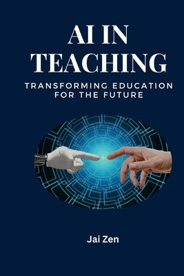 AI in Teaching: Transforming Education for the Future: Transforming Education: Harnessing AI for Personalized Learning, Enhanced Teach by Zen, Jai