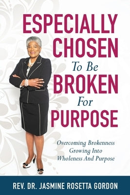 ESPECIALLY CHOSEN To Be BROKEN For PURPOSE: : Overcoming Brokenness Growing Into Wholeness And Purpose by Gordon, Jasmine Rosetta