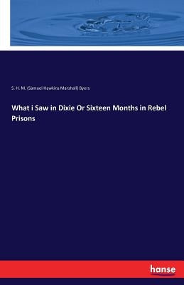 What i Saw in Dixie Or Sixteen Months in Rebel Prisons by S. H. M. Byers