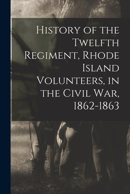 History of the Twelfth Regiment, Rhode Island Volunteers, in the Civil War, 1862-1863 by Rhode Island Infantry 12th Regt, 18