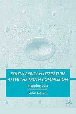 South African Literature After the Truth Commission: Mapping Loss by Graham, S.