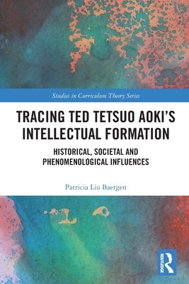 Tracing Ted Tetsuo Aoki's Intellectual Formation: Historical, Societal and Phenomenological Influences by Baergen, Patricia