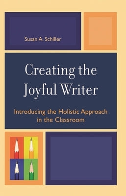Creating the Joyful Writer: Introducing the Holistic Approach in the Classroom by Schiller, Susan A.