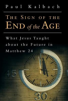 The Sign of the End of the Age: What Jesus Taught About the Future in Matthew 24 by Kalbach, Paul