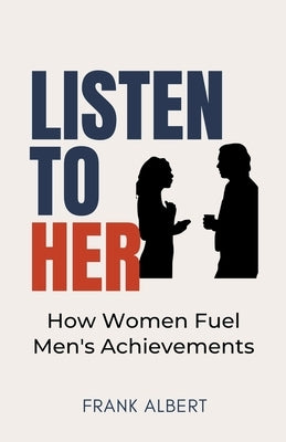 Listen To Her: How Women Fuel Men's Achievements by Albert, Frank