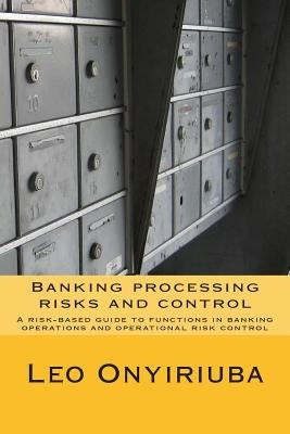 Banking processing risks and control: A risk-based guide to functions in banking operations and operational risk control by Onyiriuba, Leo