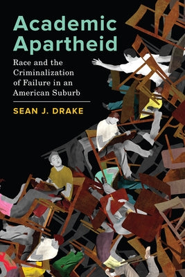 Academic Apartheid: Race and the Criminalization of Failure in an American Suburb by Drake, Sean J.