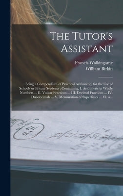 The Tutor's Assistant [microform]: Being a Compendium of Practical Arithmetic, for the Use of Schools or Private Students: Containing, I. Arithmetic i by Walkingame, Francis Fl 1751-1785