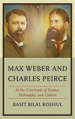 Max Weber and Charles Peirce: At the Crossroads of Science, Philosophy, and Culture by Koshul, Basit Bilal