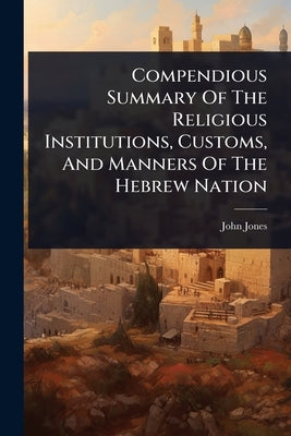 Compendious Summary Of The Religious Institutions, Customs, And Manners Of The Hebrew Nation by John Jones (Curate of Waterbeach )