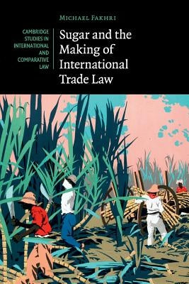 Sugar and the Making of International Trade Law by Fakhri, Michael