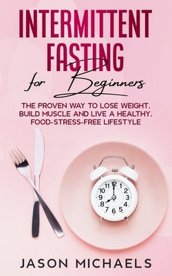 Intermittent Fasting for Beginners: The Proven Way to Lose Weight, Build Muscle and Live a Healthy, Food-Stress-Free Lifestyle by Michaels, Jason