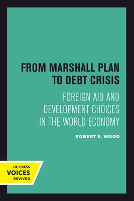 From Marshall Plan to Debt Crisis: Foreign Aid and Development Choices in the World Economy Volume 15 by Wood, Robert E.