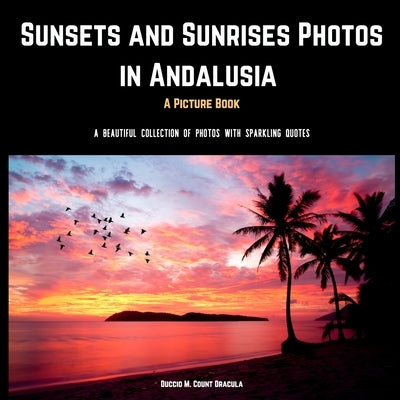 Sunsets and Sunrises Photos in Andalusia. A Picture Book.: A Beautiful Collection of Photos with Sparkling Quotes. by Count Dracula, Duccio M.