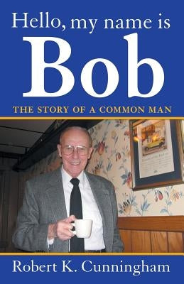 Hello, My Name Is Bob: The Story of a Common Man by Cunningham, Robert K.