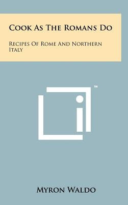 Cook As The Romans Do: Recipes Of Rome And Northern Italy by Waldo, Myron