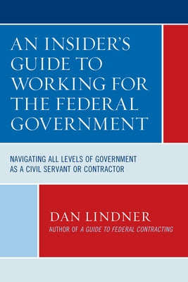 An Insider's Guide to Working for the Federal Government: Navigating All Levels of Government as a Civil Servant or Contractor by Lindner, Dan