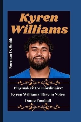 Kyren Williams: Playmaker Extraordinaire: Kyren Williams' Rise in Notre Dame Football by D. Smith, Norman