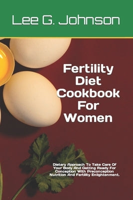Fertility Diet Cookbook For Women: Dietary Approach To Take Care Of Your Body And Getting Ready For Conception With Preconception Nutrition And Fertil by G. Johnson, Lee