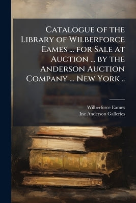 Catalogue of the Library of Wilberforce Eames ... for Sale at Auction ... by the Anderson Auction Company ... New York .. by Eames, Wilberforce