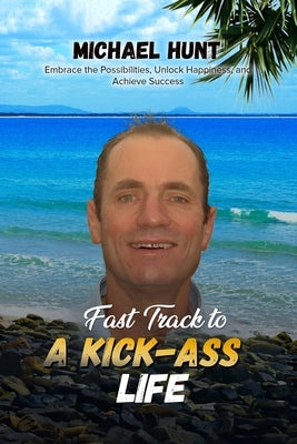 Fast Track to a Kick-ass Life: Embrace the Possibilities, Unlock Happiness, and Achieve Success by Hunt, Michael