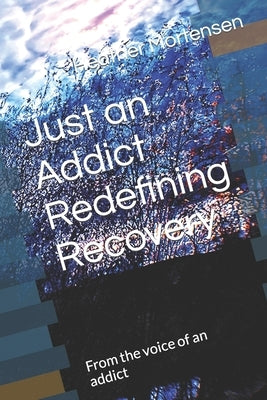 Just an Addict Redefining Recovery: From the voice of an addict by Mortensen, Heather