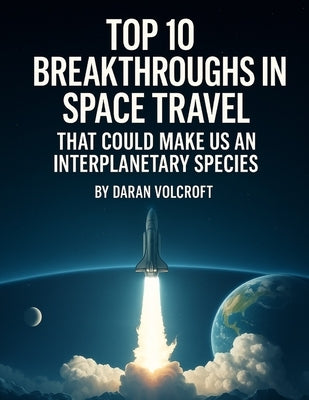 Top 10 Breakthroughs in Space Travel: That Could Make Us an Interplanetary Species by Volcroft, Daran