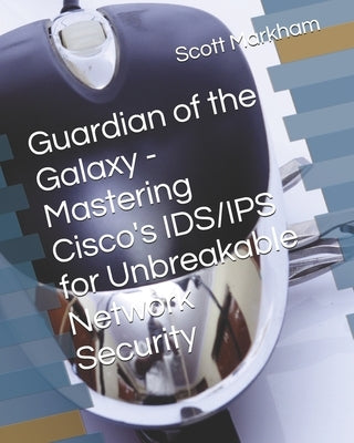 Guardian of the Galaxy - Mastering Cisco's IDS/IPS for Unbreakable Network Security by Markham, Scott