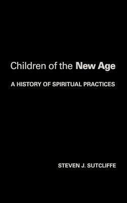 Children of the New Age: A History of Spiritual Practices by Sutcliffe, Steven
