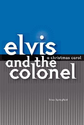 Elvis and the Colonel: A Christmas Carol by Springfield, Brian