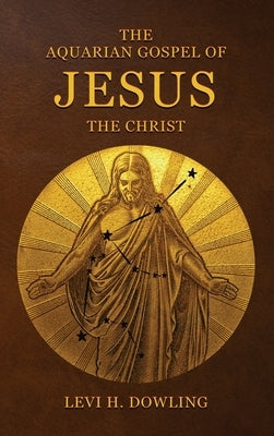 The Aquarian Gospel of Jesus the Christ: The Philosophic And Practical Basis Of The Religion Of The Aquarian Age Of The World And Of The Church Univer by Dowling, Levi H.