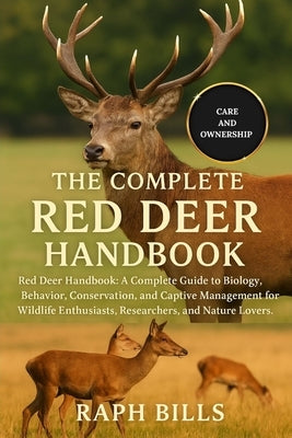 The Complete Red Deer Handbook: Red Deer Handbook: A Complete Guide to Biology, Behavior, Conservation, and Captive Management for Wildlife Enthusiast by Bills, Raph