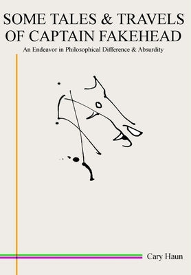 Some Tales & Travels of Captain Fakehead: An Endeavor in Philosophical Difference & Absurdity by Haun, Cary